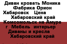 Диван-кровать Моника Фабрика Орион Хабаровск › Цена ­ 25 000 - Хабаровский край, Комсомольск-на-Амуре г. Мебель, интерьер » Диваны и кресла   . Хабаровский край